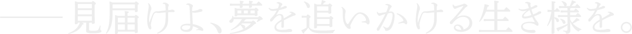 ――見届けよ、夢を追いかける生き様を。