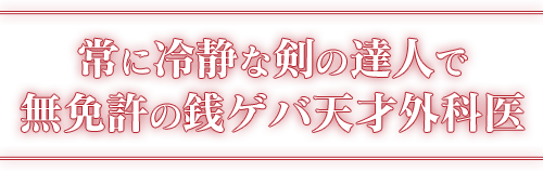 常に冷静な剣の達人で無免許の銭ゲバ天才外科医