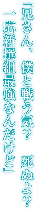 「兄さん、僕と戦う気？　死ぬよ？　一応新撰組最強なんだけど」