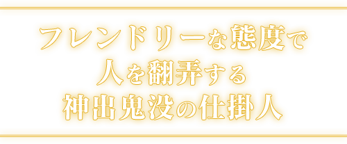 フレンドリーな態度で人を翻弄する神出鬼没の仕掛人