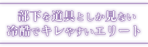 部下を道具としか見ない冷酷でキレやすいエリート 