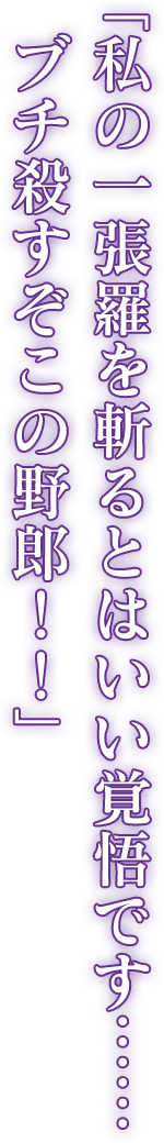 「私の一張羅を斬るとはいい覚悟です……ブチ殺すぞこの野郎！！」