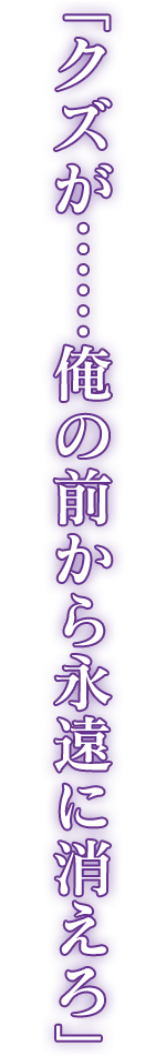 「クズが……俺の前から永遠に消えろ」